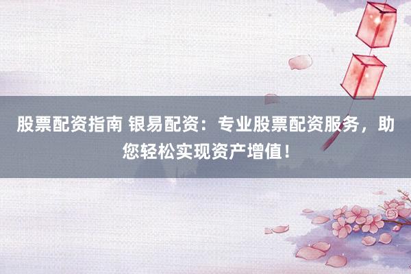 股票配资指南 银易配资：专业股票配资服务，助您轻松实现资产增值！