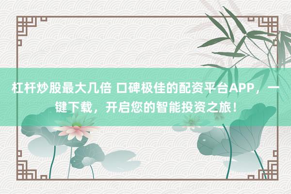 杠杆炒股最大几倍 口碑极佳的配资平台APP，一键下载，开启您的智能投资之旅！