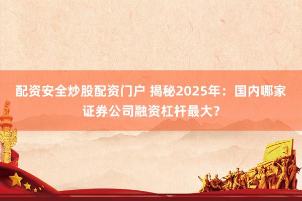 配资安全炒股配资门户 揭秘2025年：国内哪家证券公司融资杠杆最大？