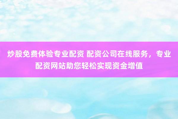 炒股免费体验专业配资 配资公司在线服务，专业配资网站助您轻松实现资金增值