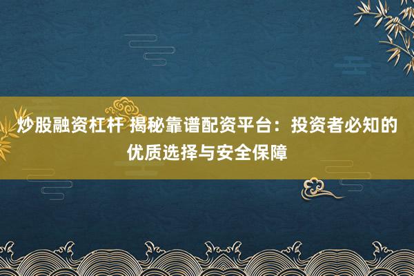 炒股融资杠杆 揭秘靠谱配资平台：投资者必知的优质选择与安全保障