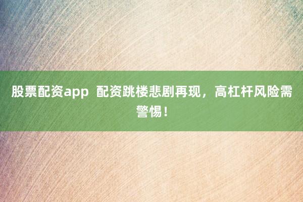 股票配资app  配资跳楼悲剧再现，高杠杆风险需警惕！