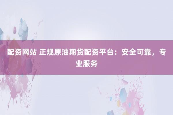 配资网站 正规原油期货配资平台：安全可靠，专业服务