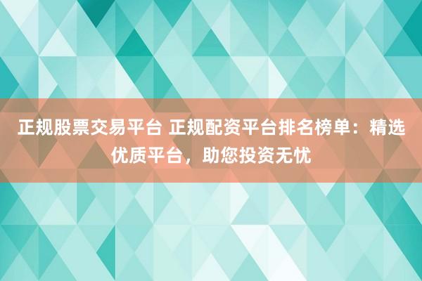 正规股票交易平台 正规配资平台排名榜单：精选优质平台，助您投资无忧