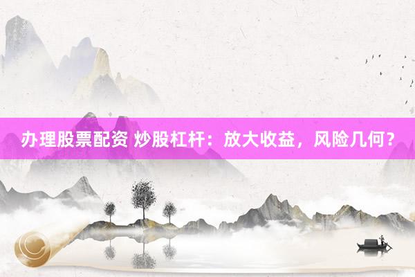 办理股票配资 炒股杠杆：放大收益，风险几何？