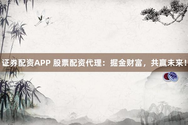 证券配资APP 股票配资代理：掘金财富，共赢未来！