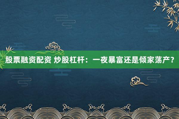 股票融资配资 炒股杠杆：一夜暴富还是倾家荡产？