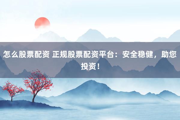 怎么股票配资 正规股票配资平台：安全稳健，助您投资！