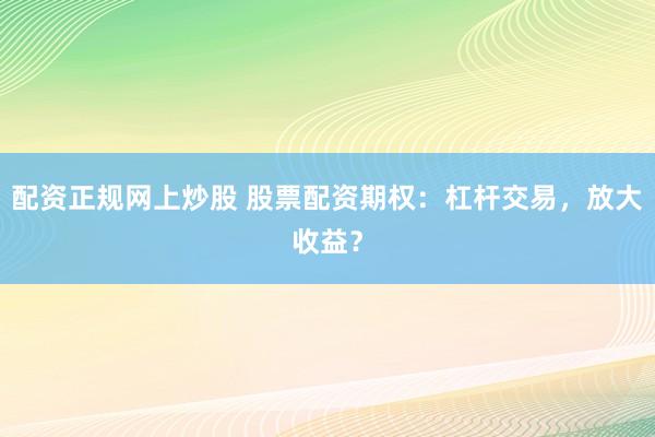 配资正规网上炒股 股票配资期权：杠杆交易，放大收益？