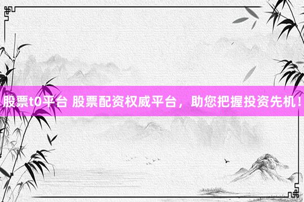 股票t0平台 股票配资权威平台，助您把握投资先机！