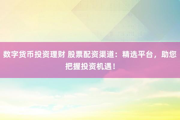 数字货币投资理财 股票配资渠道：精选平台，助您把握投资机遇！