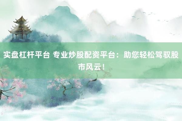 实盘杠杆平台 专业炒股配资平台：助您轻松驾驭股市风云！