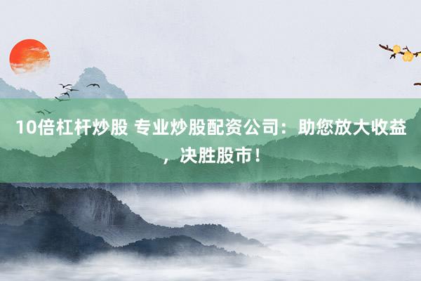 10倍杠杆炒股 专业炒股配资公司：助您放大收益，决胜股市！