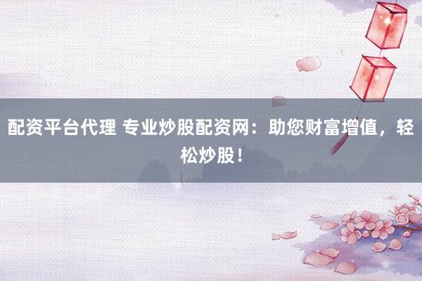 配资平台代理 专业炒股配资网：助您财富增值，轻松炒股！