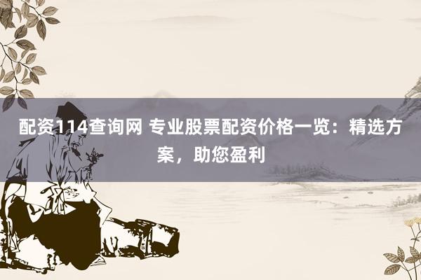 配资114查询网 专业股票配资价格一览：精选方案，助您盈利