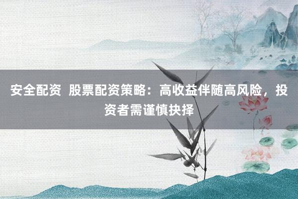 安全配资  股票配资策略：高收益伴随高风险，投资者需谨慎抉择