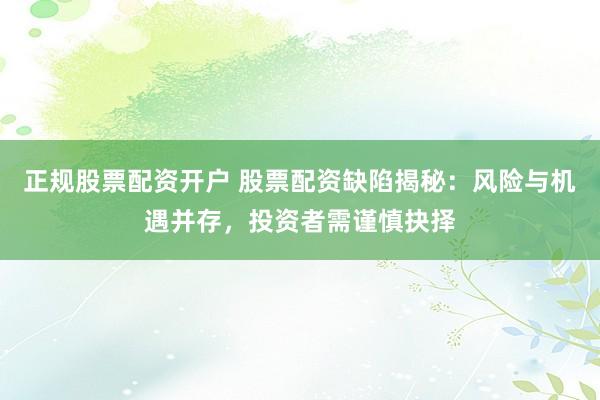正规股票配资开户 股票配资缺陷揭秘：风险与机遇并存，投资者需谨慎抉择