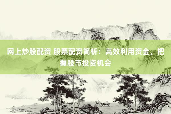 网上炒股配资 股票配资简析：高效利用资金，把握股市投资机会