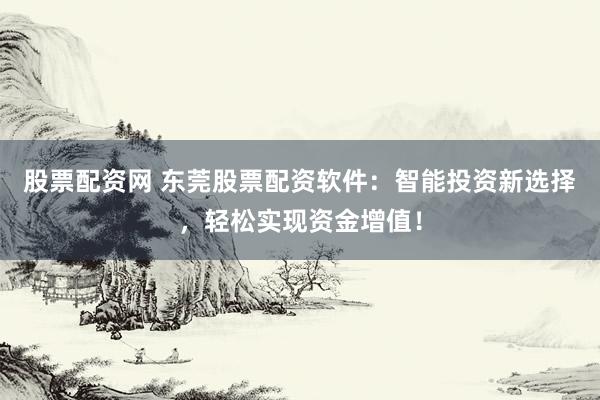 股票配资网 东莞股票配资软件：智能投资新选择，轻松实现资金增值！