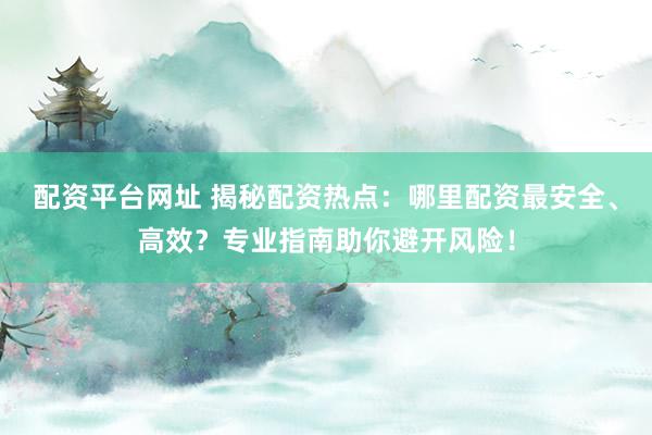 配资平台网址 揭秘配资热点：哪里配资最安全、高效？专业指南助你避开风险！