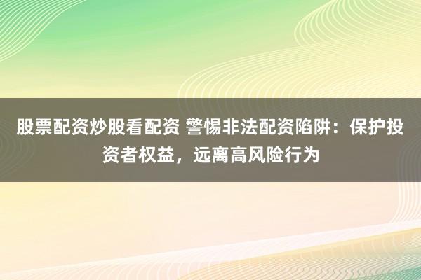 股票配资炒股看配资 警惕非法配资陷阱：保护投资者权益，远离高风险行为