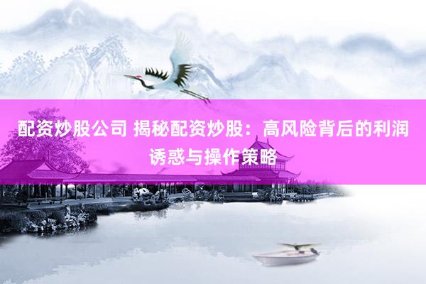 配资炒股公司 揭秘配资炒股：高风险背后的利润诱惑与操作策略