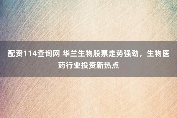 配资114查询网 华兰生物股票走势强劲，生物医药行业投资新热点