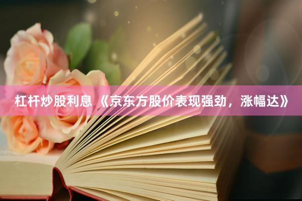 杠杆炒股利息 《京东方股价表现强劲，涨幅达》