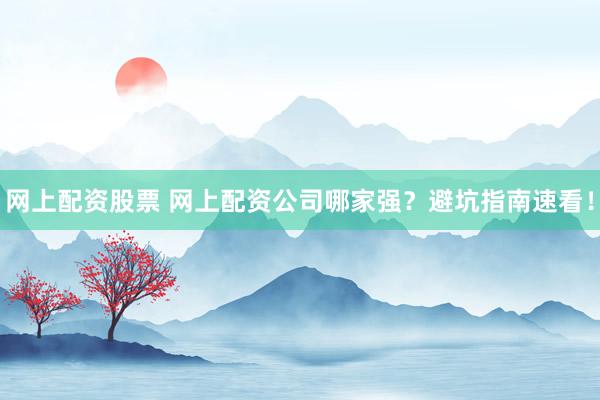 网上配资股票 网上配资公司哪家强？避坑指南速看！