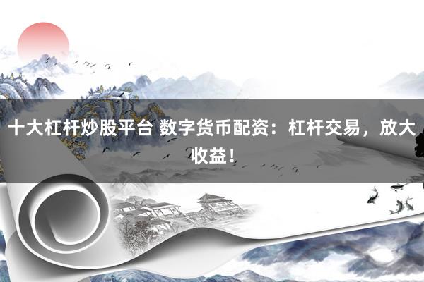 十大杠杆炒股平台 数字货币配资：杠杆交易，放大收益！