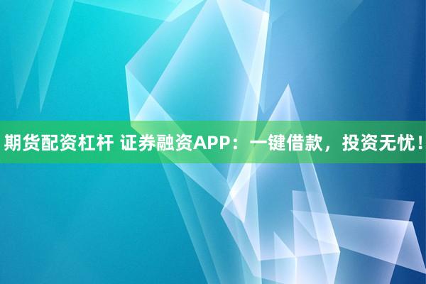 期货配资杠杆 证券融资APP：一键借款，投资无忧！