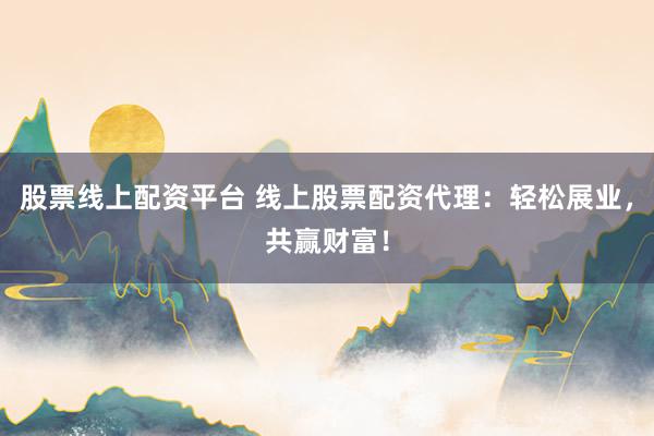 股票线上配资平台 线上股票配资代理：轻松展业，共赢财富！