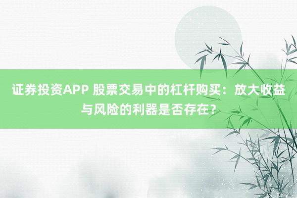 证券投资APP 股票交易中的杠杆购买：放大收益与风险的利器是否存在？