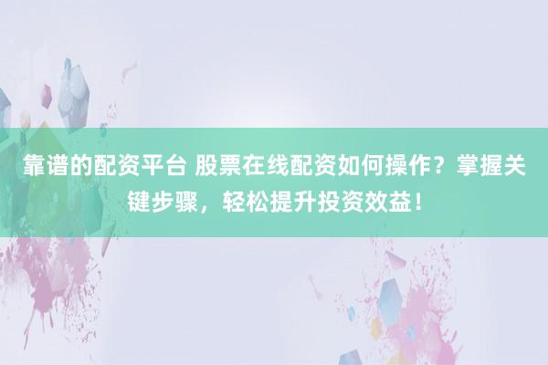 靠谱的配资平台 股票在线配资如何操作？掌握关键步骤，轻松提升投资效益！