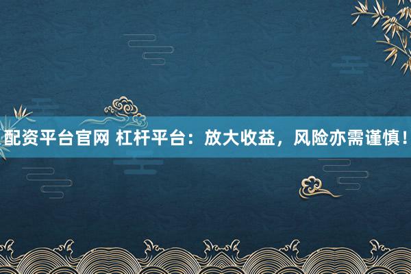 配资平台官网 杠杆平台：放大收益，风险亦需谨慎！