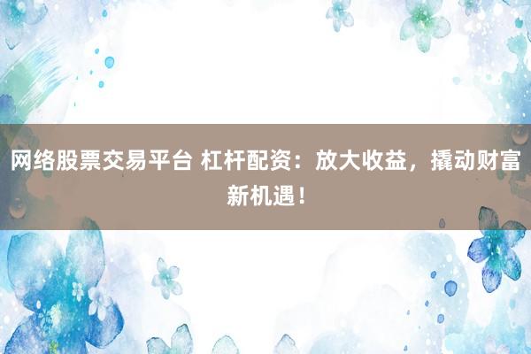 网络股票交易平台 杠杆配资：放大收益，撬动财富新机遇！