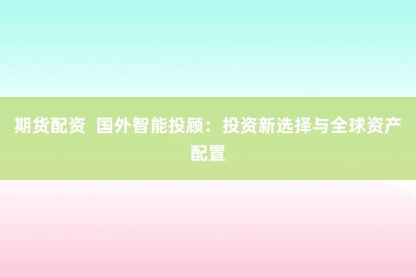 期货配资  国外智能投顾：投资新选择与全球资产配置