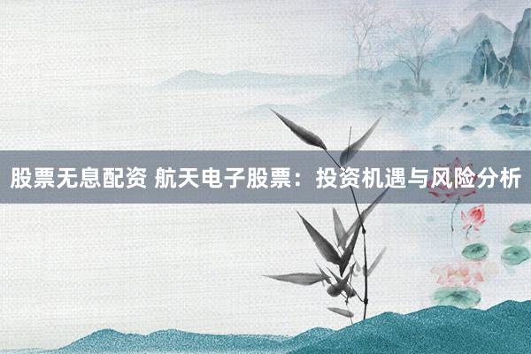 股票无息配资 航天电子股票：投资机遇与风险分析