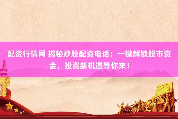配资行情网 揭秘炒股配资电话：一键解锁股市资金，投资新机遇等你来！
