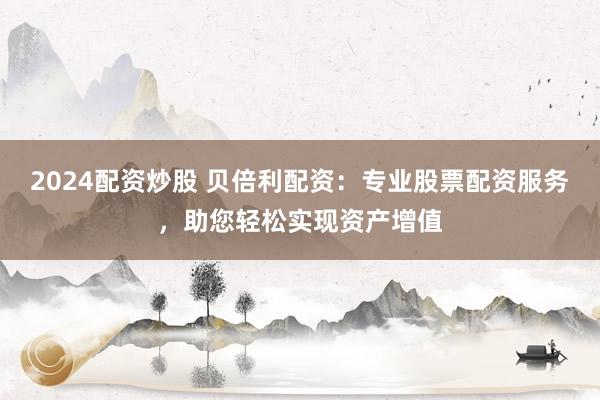 2024配资炒股 贝倍利配资：专业股票配资服务，助您轻松实现资产增值