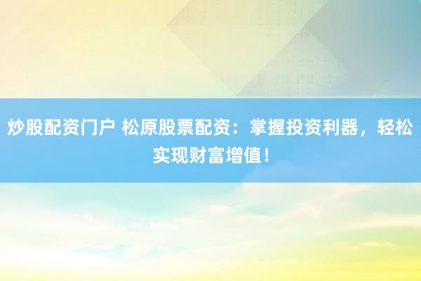 炒股配资门户 松原股票配资：掌握投资利器，轻松实现财富增值！