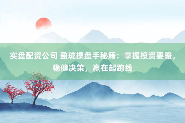 实盘配资公司 盈珑操盘手秘籍：掌握投资要略，稳健决策，赢在起跑线