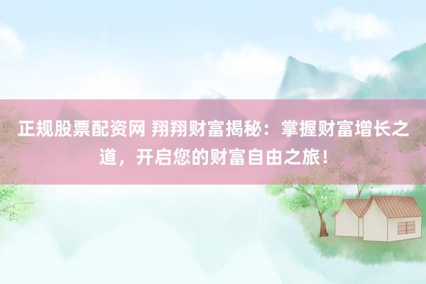 正规股票配资网 翔翔财富揭秘：掌握财富增长之道，开启您的财富自由之旅！
