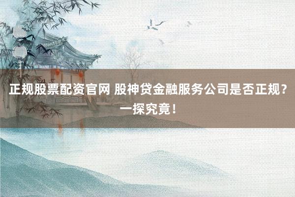 正规股票配资官网 股神贷金融服务公司是否正规？一探究竟！