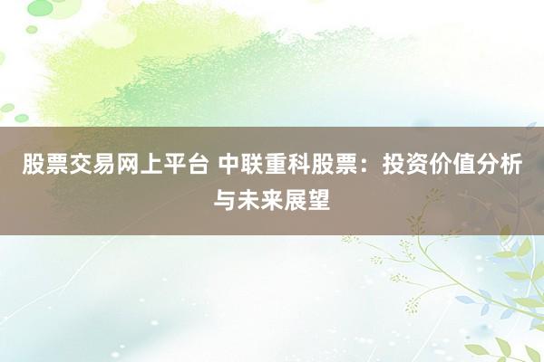 股票交易网上平台 中联重科股票：投资价值分析与未来展望