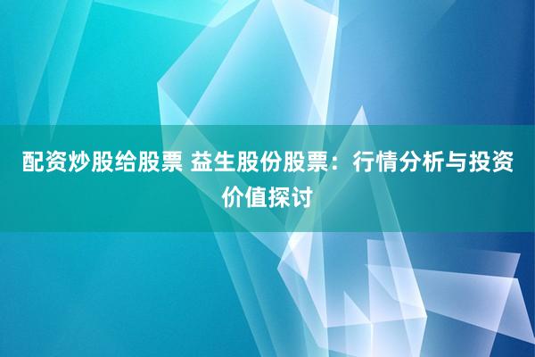 配资炒股给股票 益生股份股票：行情分析与投资价值探讨