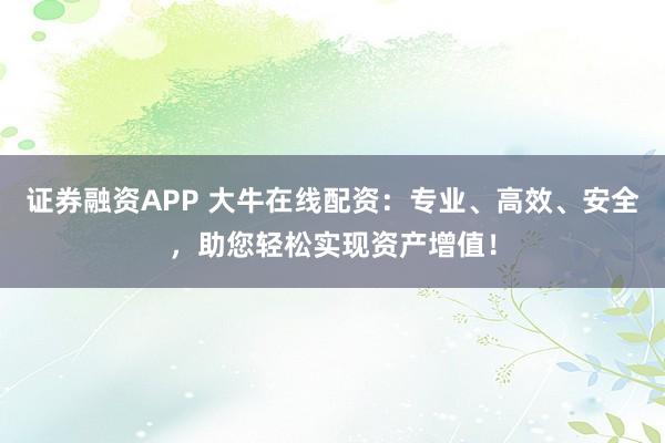 证券融资APP 大牛在线配资：专业、高效、安全，助您轻松实现资产增值！