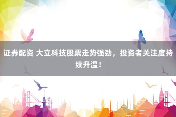 证券配资 大立科技股票走势强劲，投资者关注度持续升温！