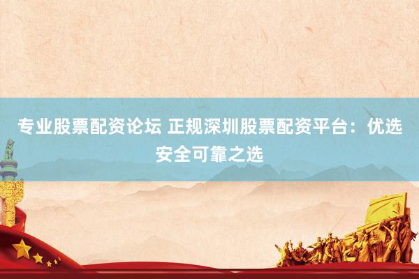 专业股票配资论坛 正规深圳股票配资平台：优选安全可靠之选