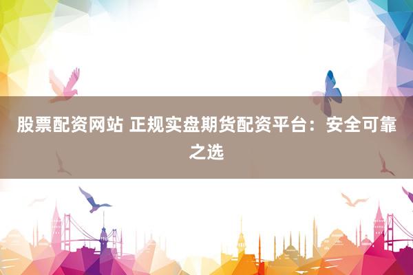 股票配资网站 正规实盘期货配资平台：安全可靠之选